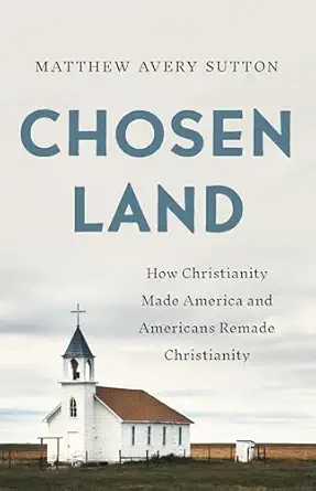 Cover of Matthew Avery Sutton's 2026 book, Chosen Land: How Christianity Made America and Americans Remade Christianity.